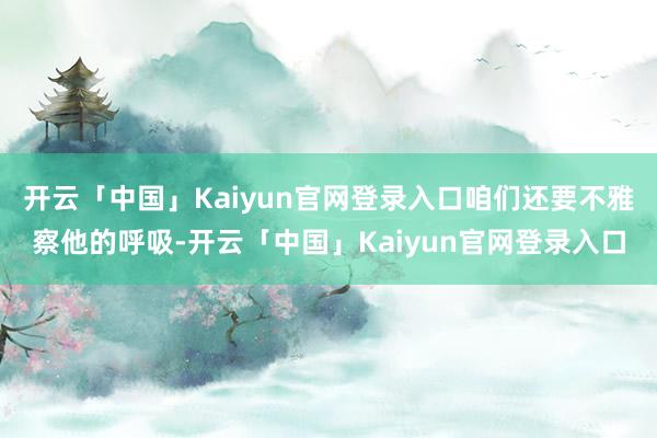 开云「中国」Kaiyun官网登录入口咱们还要不雅察他的呼吸-开云「中国」Kaiyun官网登录入口