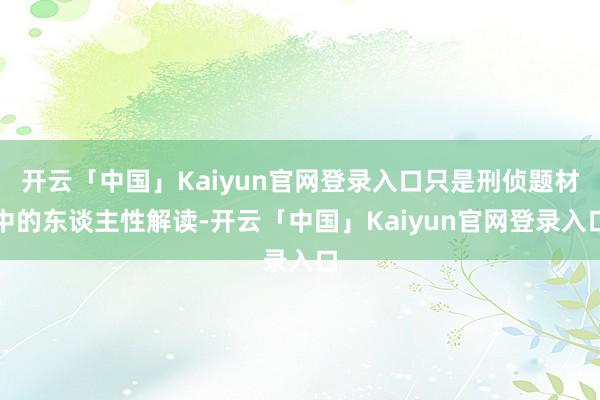 开云「中国」Kaiyun官网登录入口只是刑侦题材中的东谈主性解读-开云「中国」Kaiyun官网登录入口