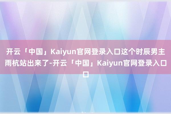 开云「中国」Kaiyun官网登录入口这个时辰男主雨杭站出来了-开云「中国」Kaiyun官网登录入口