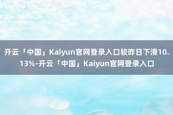 开云「中国」Kaiyun官网登录入口较昨日下滑10.13%-开云「中国」Kaiyun官网登录入口