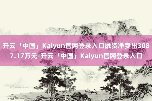 开云「中国」Kaiyun官网登录入口融资净卖出3087.17万元-开云「中国」Kaiyun官网登录入口