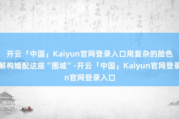 开云「中国」Kaiyun官网登录入口用复杂的脸色纠葛解构婚配这座“围城”-开云「中国」Kaiyun官