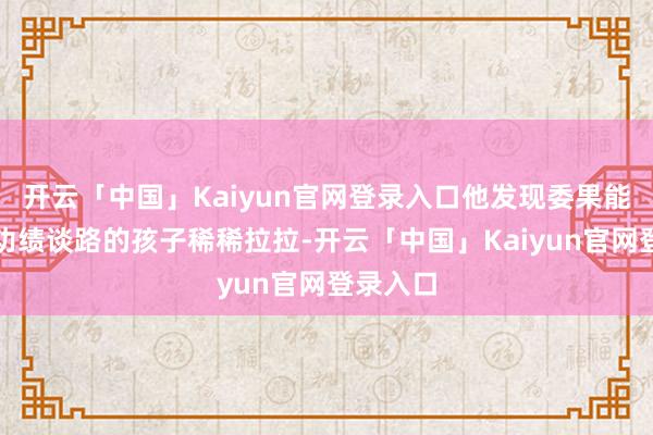 开云「中国」Kaiyun官网登录入口他发现委果能够走上功绩谈路的孩子稀稀拉拉-开云「中国」Kaiyun官网登录入口