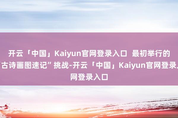 开云「中国」Kaiyun官网登录入口  最初举行的是“古诗画图速记”挑战-开云「中国」Kaiyun官