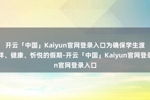 开云「中国」Kaiyun官网登录入口为确保学生渡过祯祥、健康、忻悦的假期-开云「中国」Kaiyun官网登录入口