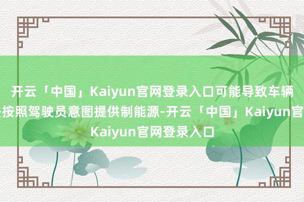 开云「中国」Kaiyun官网登录入口可能导致车辆极转眼无法按照驾驶员意图提供制能源-开云「中国」Kaiyun官网登录入口