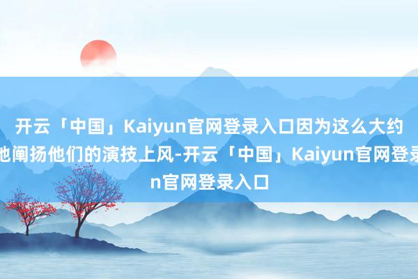 开云「中国」Kaiyun官网登录入口因为这么大约更好地阐扬他们的演技上风-开云「中国」Kaiyun官网登录入口