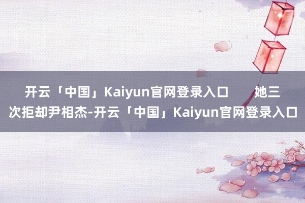 开云「中国」Kaiyun官网登录入口       她三次拒却尹相杰-开云「中国」Kaiyun官网登录入口