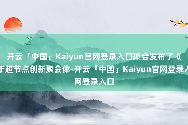 开云「中国」Kaiyun官网登录入口聚会发布了《基于超节点创新聚会体-开云「中国」Kaiyun官网登录入口