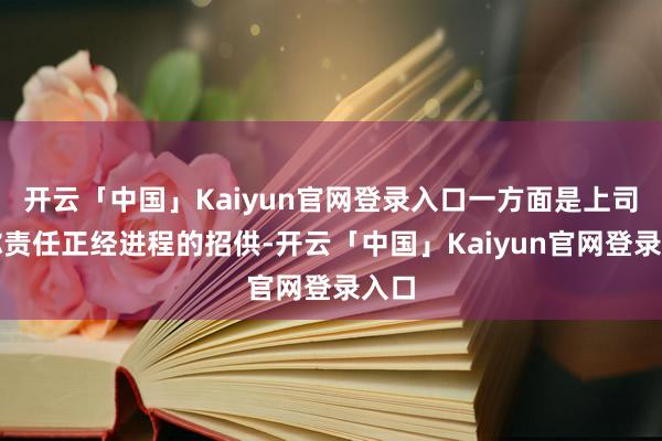 开云「中国」Kaiyun官网登录入口一方面是上司对你责任正经进程的招供-开云「中国」Kaiyun官网