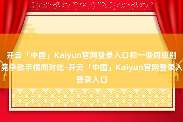 开云「中国」Kaiyun官网登录入口和一些同级别的竞争敌手横向对比-开云「中国」Kaiyun官网登录入口