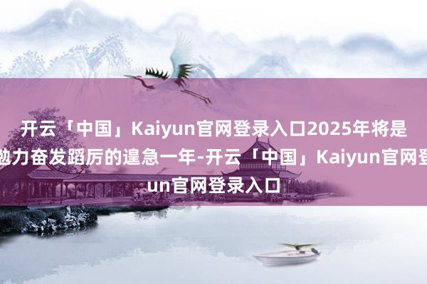开云「中国」Kaiyun官网登录入口2025年将是好莱坞勉力奋发蹈厉的遑急一年-开云「中国」Kaiyun官网登录入口