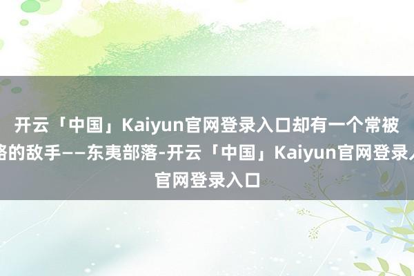 开云「中国」Kaiyun官网登录入口却有一个常被忽略的敌手——东夷部落-开云「中国」Kaiyun官网登录入口