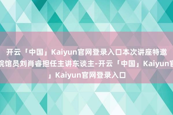 开云「中国」Kaiyun官网登录入口本次讲座特邀吉林省博物院馆员刘肖睿担任主讲东谈主-开云「中国」K