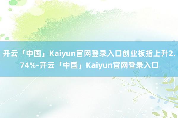 开云「中国」Kaiyun官网登录入口创业板指上升2.74%-开云「中国」Kaiyun官网登录入口