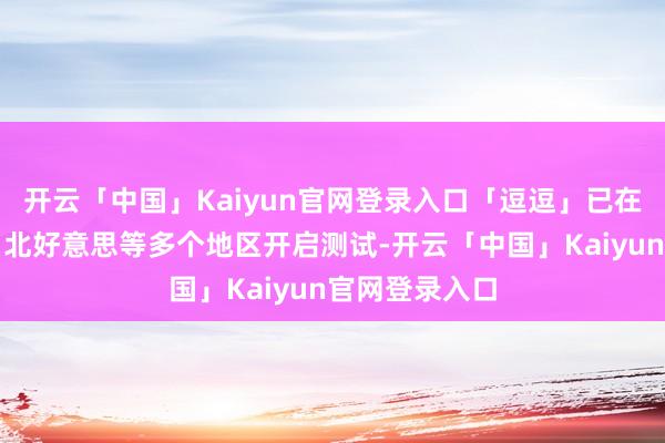 开云「中国」Kaiyun官网登录入口「逗逗」已在中国、日本、北好意思等多个地区开启测试-开云「中国」