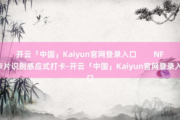 开云「中国」Kaiyun官网登录入口        NFC卡片识别感应式打卡-开云「中国」Kaiyun官网登录入口