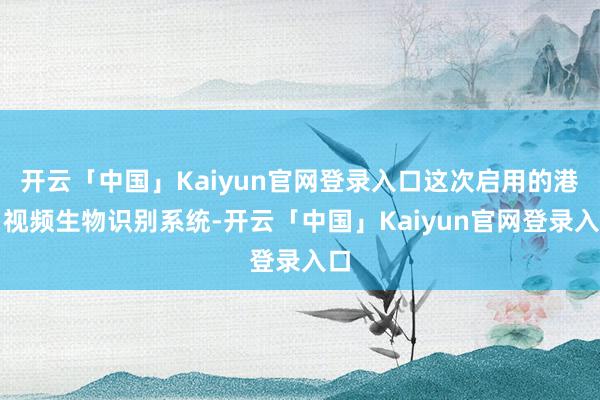 开云「中国」Kaiyun官网登录入口这次启用的港口视频生物识别系统-开云「中国」Kaiyun官网登录入口
