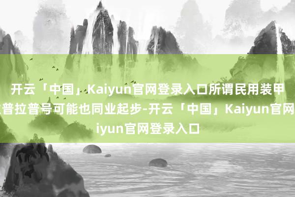 开云「中国」Kaiyun官网登录入口所谓民用装甲运补船拉普拉普号可能也同业起步-开云「中国」Kaiyun官网登录入口