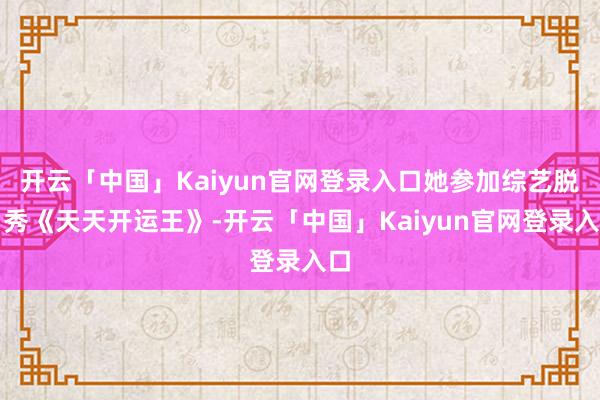 开云「中国」Kaiyun官网登录入口她参加综艺脱口秀《天天开运王》-开云「中国」Kaiyun官网登录