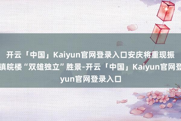开云「中国」Kaiyun官网登录入口安庆将重现振风塔与镇皖楼“双雄独立”胜景-开云「中国」Kaiyu