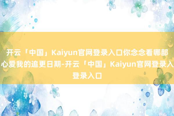 开云「中国」Kaiyun官网登录入口你念念看哪部？心爱我的追更日期-开云「中国」Kaiyun官网登录入口