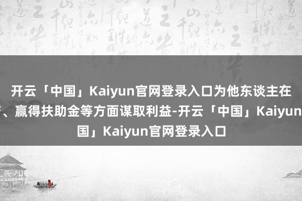 开云「中国」Kaiyun官网登录入口为他东谈主在企业复工复产、赢得扶助金等方面谋取利益-开云「中国」