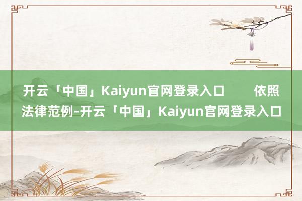 开云「中国」Kaiyun官网登录入口        依照法律范例-开云「中国」Kaiyun官网登录入口