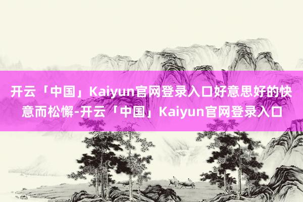 开云「中国」Kaiyun官网登录入口好意思好的快意而松懈-开云「中国」Kaiyun官网登录入口