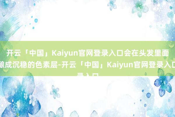 开云「中国」Kaiyun官网登录入口会在头发里面酿成沉稳的色素层-开云「中国」Kaiyun官网登录入