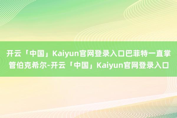 开云「中国」Kaiyun官网登录入口巴菲特一直掌管伯克希尔-开云「中国」Kaiyun官网登录入口