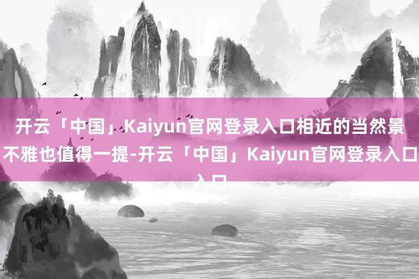 开云「中国」Kaiyun官网登录入口相近的当然景不雅也值得一提-开云「中国」Kaiyun官网登录入口