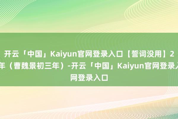 开云「中国」Kaiyun官网登录入口【誓词没用】239年（曹魏景初三年）-开云「中国」Kaiyun官