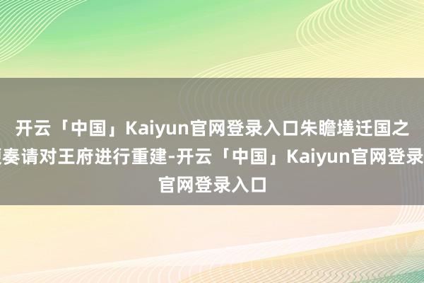 开云「中国」Kaiyun官网登录入口朱瞻墡迁国之初便奏请对王府进行重建-开云「中国」Kaiyun官网登录入口
