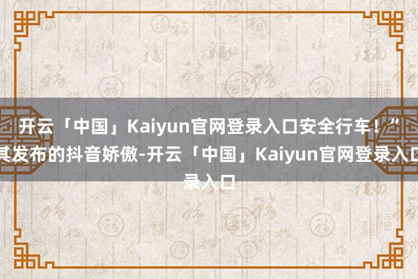 开云「中国」Kaiyun官网登录入口安全行车！”其发布的抖音娇傲-开云「中国」Kaiyun官网登录入口