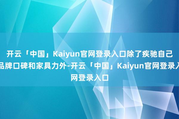 开云「中国」Kaiyun官网登录入口除了疾驰自己的品牌口碑和家具力外-开云「中国」Kaiyun官网登录入口