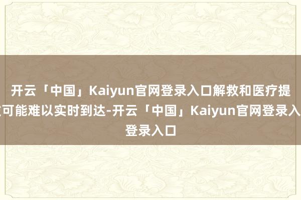 开云「中国」Kaiyun官网登录入口解救和医疗提拔可能难以实时到达-开云「中国」Kaiyun官网登录入口