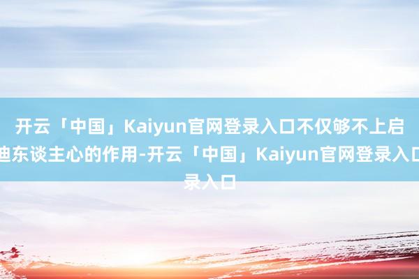 开云「中国」Kaiyun官网登录入口不仅够不上启迪东谈主心的作用-开云「中国」Kaiyun官网登录入口