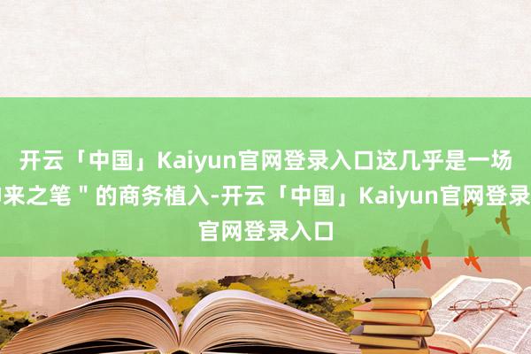 开云「中国」Kaiyun官网登录入口这几乎是一场＂神来之笔＂的商务植入-开云「中国」Kaiyun官网