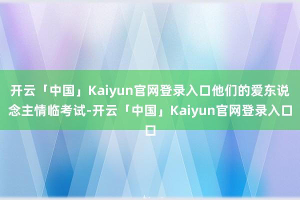 开云「中国」Kaiyun官网登录入口他们的爱东说念主情临考试-开云「中国」Kaiyun官网登录入口