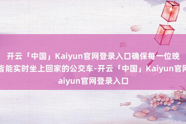 开云「中国」Kaiyun官网登录入口确保每一位晚归的游客皆能实时坐上回家的公交车-开云「中国」Kaiyun官网登录入口