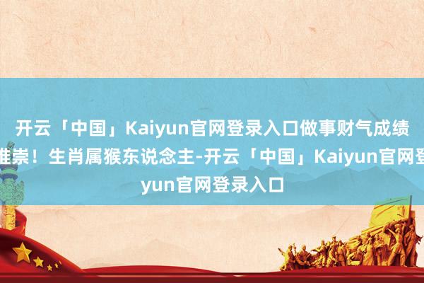 开云「中国」Kaiyun官网登录入口做事财气成绩可以的推崇！生肖属猴东说念主-开云「中国」Kaiyu