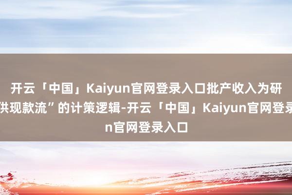 开云「中国」Kaiyun官网登录入口批产收入为研发提供现款流”的计策逻辑-开云「中国」Kaiyun官