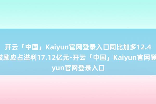 开云「中国」Kaiyun官网登录入口同比加多12.48%；鼓励应占溢利17.12亿元-开云「中国」Kaiyun官网登录入口