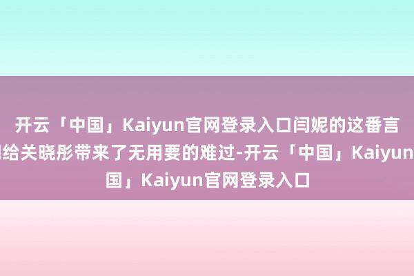 开云「中国」Kaiyun官网登录入口闫妮的这番言论不祥意外间给关晓彤带来了无用要的难过-开云「中国」