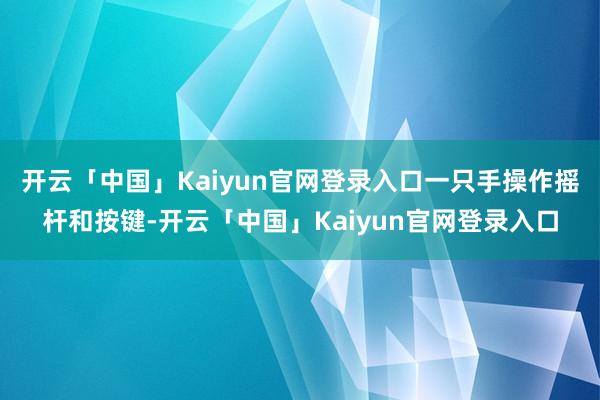 开云「中国」Kaiyun官网登录入口一只手操作摇杆和按键-开云「中国」Kaiyun官网登录入口