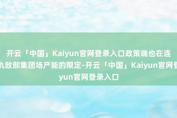 开云「中国」Kaiyun官网登录入口政策端也在连续强化仇敌部集团场产能的限定-开云「中国」Kaiyun官网登录入口