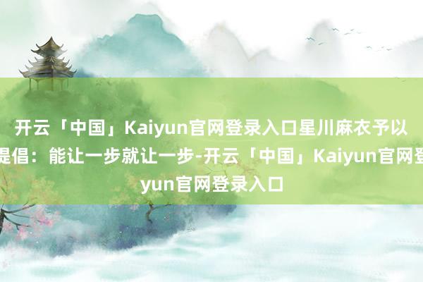 开云「中国」Kaiyun官网登录入口星川麻衣予以大家的提倡：能让一步就让一步-开云「中国」Kaiyun官网登录入口