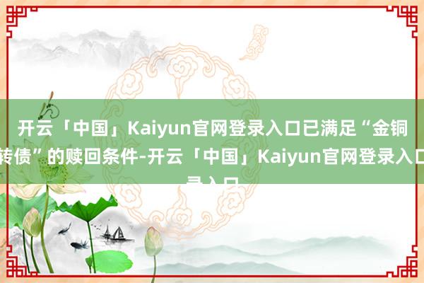 开云「中国」Kaiyun官网登录入口已满足“金铜转债”的赎回条件-开云「中国」Kaiyun官网登录入