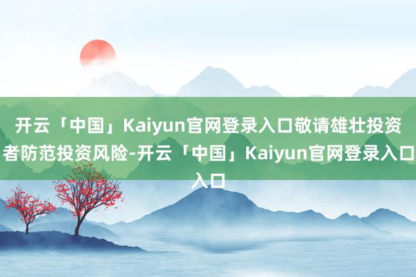 开云「中国」Kaiyun官网登录入口敬请雄壮投资者防范投资风险-开云「中国」Kaiyun官网登录入口